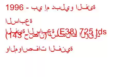 1996 - بي إم دبليو الفئة السابعة
الفئة السابعة (E38) 725 tds (143 حصان) استهلاك الوقود والمواصفات الفنية