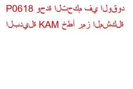 P0618 وحدة التحكم في الوقود البديلة KAM خطأ رمز المشكلة