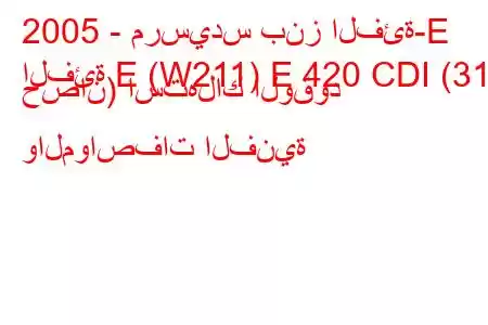 2005 - مرسيدس بنز الفئة-E
الفئة E (W211) E 420 CDI (314 حصان) استهلاك الوقود والمواصفات الفنية