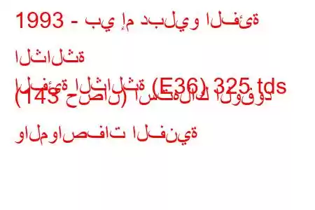 1993 - بي إم دبليو الفئة الثالثة
الفئة الثالثة (E36) 325 tds (143 حصان) استهلاك الوقود والمواصفات الفنية