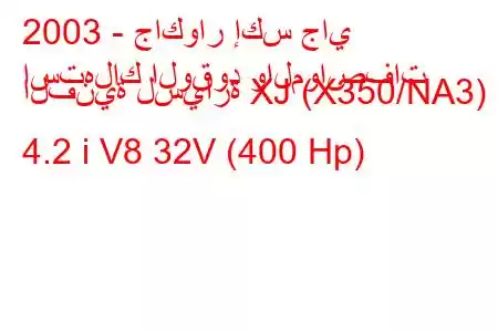 2003 - جاكوار إكس جاي
استهلاك الوقود والمواصفات الفنية لسيارة XJ (X350/NA3) 4.2 i V8 32V (400 Hp)