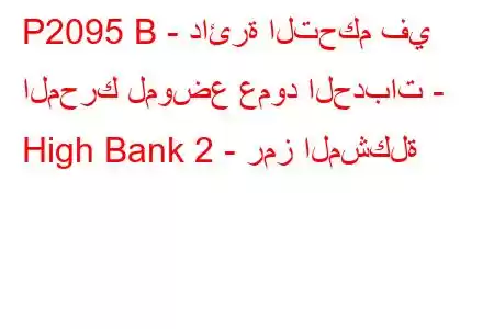 P2095 B - دائرة التحكم في المحرك لموضع عمود الحدبات - High Bank 2 - رمز المشكلة