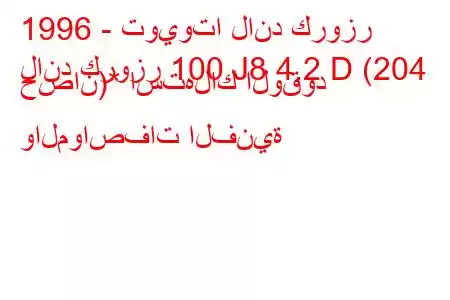 1996 - تويوتا لاند كروزر
لاند كروزر 100 J8 4.2 D (204 حصان)* استهلاك الوقود والمواصفات الفنية