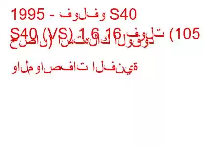 1995 - فولفو S40
S40 (VS) 1.6 16 فولت (105 حصان) استهلاك الوقود والمواصفات الفنية