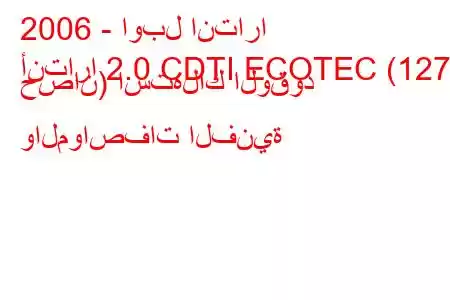 2006 - اوبل انتارا
أنتارا 2.0 CDTI ECOTEC (127 حصان) استهلاك الوقود والمواصفات الفنية