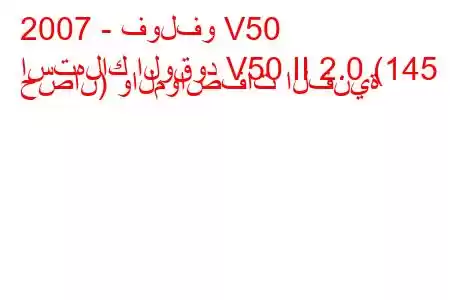 2007 - فولفو V50
استهلاك الوقود V50 II 2.0 (145 حصان) والمواصفات الفنية