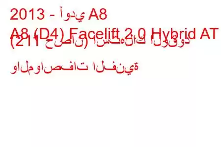 2013 - أودي A8
A8 (D4) Facelift 2.0 Hybrid AT (211 حصان) استهلاك الوقود والمواصفات الفنية