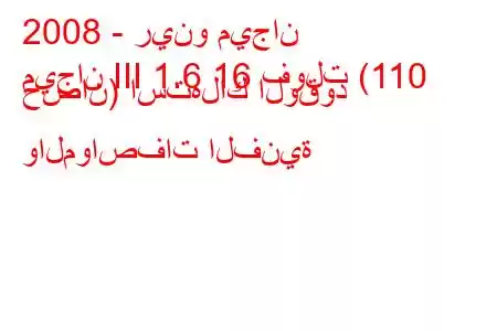 2008 - رينو ميجان
ميجان III 1.6 16 فولت (110 حصان) استهلاك الوقود والمواصفات الفنية