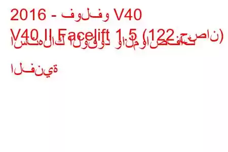 2016 - فولفو V40
V40 II Facelift 1.5 (122 حصان) استهلاك الوقود والمواصفات الفنية