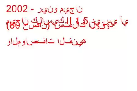 2002 - رينو ميجان
ميجان كلاسيك II 1.5 دي سي آي (80 حصان) استهلاك الوقود والمواصفات الفنية