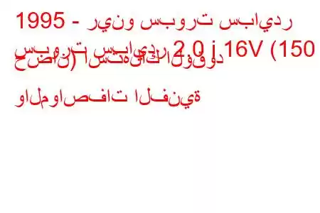 1995 - رينو سبورت سبايدر
سبورت سبايدر 2.0 i 16V (150 حصان) استهلاك الوقود والمواصفات الفنية