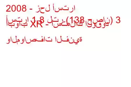 2008 - زحل أسترا
أسترا 1.8 لتر (138 حصان) 3 أبواب XR - استهلاك الوقود والمواصفات الفنية