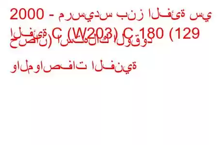 2000 - مرسيدس بنز الفئة سي
الفئة C (W203) C 180 (129 حصان) استهلاك الوقود والمواصفات الفنية