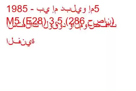 1985 - بي إم دبليو إم5
M5 (E28) 3.5 (286 حصان) استهلاك الوقود والمواصفات الفنية