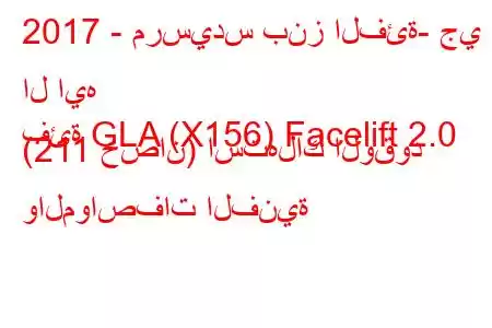 2017 - مرسيدس بنز الفئة- جي ال ايه
فئة GLA (X156) Facelift 2.0 (211 حصان) استهلاك الوقود والمواصفات الفنية