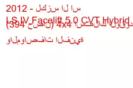 2012 - لكزس ال اس
LS IV Facelift 5.0 CVT Hybrid (394 حصان) 4x4 استهلاك الوقود والمواصفات الفنية