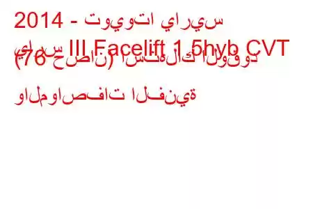 2014 - تويوتا ياريس
يارس III Facelift 1.5hyb CVT (76 حصان) استهلاك الوقود والمواصفات الفنية