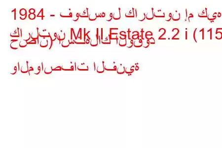 1984 - فوكسهول كارلتون إم كيه
كارلتون Mk II Estate 2.2 i (115 حصان) استهلاك الوقود والمواصفات الفنية