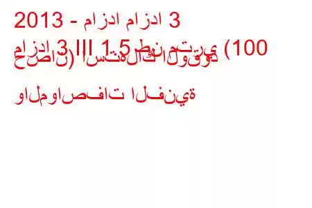 2013 - مازدا مازدا 3
مازدا 3 III 1.5 طن متري (100 حصان) استهلاك الوقود والمواصفات الفنية