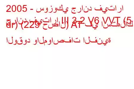 2005 - سوزوكي جراند فيتارا
جراند فيتارا III 3.2 V6 VVT (5 dr) (229 حصان) AT في استهلاك الوقود والمواصفات الفنية