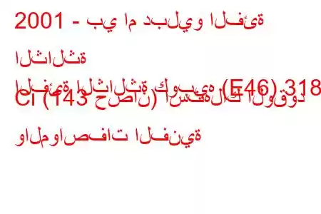 2001 - بي ام دبليو الفئة الثالثة
الفئة الثالثة كوبيه (E46) 318 Ci (143 حصان) استهلاك الوقود والمواصفات الفنية