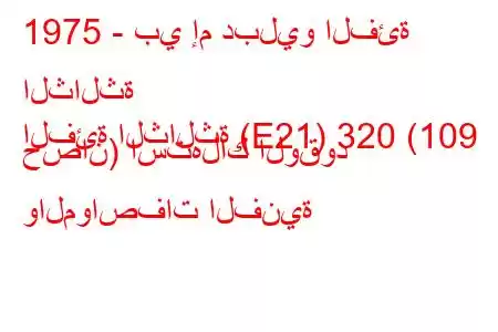 1975 - بي إم دبليو الفئة الثالثة
الفئة الثالثة (E21) 320 (109 حصان) استهلاك الوقود والمواصفات الفنية