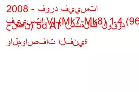 2008 - فورد فييستا
فييستا VI (Mk7-Mk8) 1.4 (96 حصان) 5d AT استهلاك الوقود والمواصفات الفنية