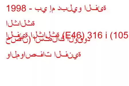 1998 - بي إم دبليو الفئة الثالثة
الفئة الثالثة (E46) 316 i (105 حصان) استهلاك الوقود والمواصفات الفنية