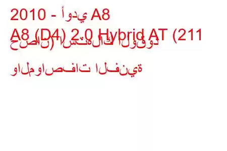 2010 - أودي A8
A8 (D4) 2.0 Hybrid AT (211 حصان) استهلاك الوقود والمواصفات الفنية