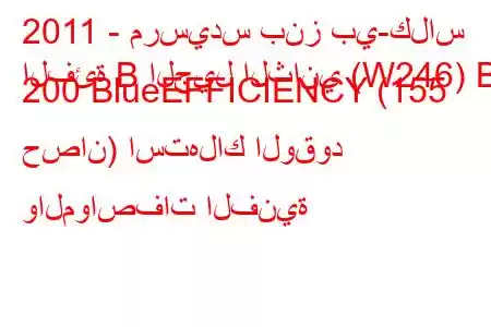 2011 - مرسيدس بنز بي-كلاس
الفئة B الجيل الثاني (W246) B 200 BlueEFFICIENCY (155 حصان) استهلاك الوقود والمواصفات الفنية