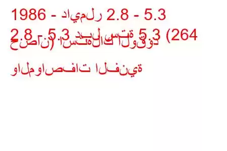 1986 - دايملر 2.8 - 5.3
2.8 - 5.3 دبل ستة 5.3 (264 حصان) استهلاك الوقود والمواصفات الفنية