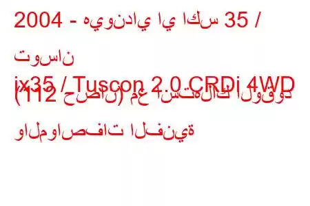 2004 - هيونداي اي اكس 35 / توسان
ix35 / Tuscon 2.0 CRDi 4WD (112 حصان) مع استهلاك الوقود والمواصفات الفنية