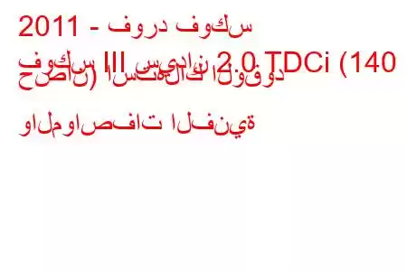 2011 - فورد فوكس
فوكس III سيدان 2.0 TDCi (140 حصان) استهلاك الوقود والمواصفات الفنية