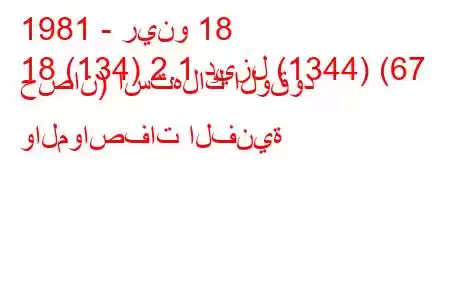 1981 - رينو 18
18 (134) 2.1 ديزل (1344) (67 حصان) استهلاك الوقود والمواصفات الفنية