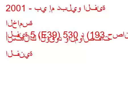 2001 - بي إم دبليو الفئة الخامسة
الفئة 5 (E39) 530 د (193 حصان) استهلاك الوقود والمواصفات الفنية