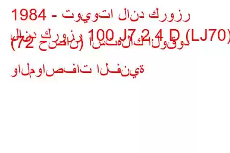 1984 - تويوتا لاند كروزر
لاند كروزر 100 J7 2.4 D (LJ70) (72 حصان) استهلاك الوقود والمواصفات الفنية