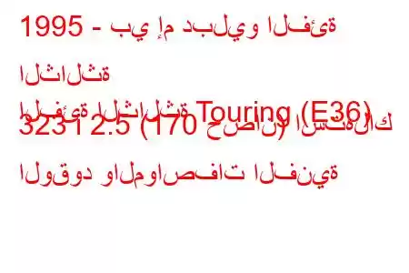 1995 - بي إم دبليو الفئة الثالثة
الفئة الثالثة Touring (E36) 323 i 2.5 (170 حصان) استهلاك الوقود والمواصفات الفنية