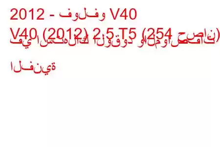 2012 - فولفو V40
V40 (2012) 2.5 T5 (254 حصان) في استهلاك الوقود والمواصفات الفنية