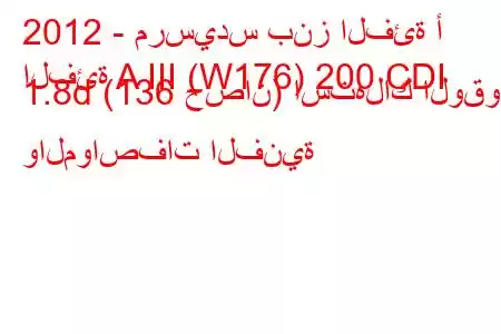 2012 - مرسيدس بنز الفئة أ
الفئة A III (W176) 200 CDI 1.8d (136 حصان) استهلاك الوقود والمواصفات الفنية