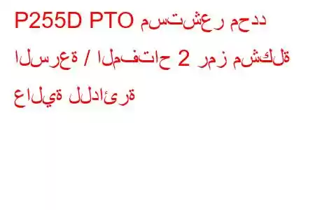 P255D PTO مستشعر محدد السرعة / المفتاح 2 رمز مشكلة عالية للدائرة