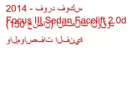 2014 - فورد فوكس
Focus III Sedan Facelift 2.0d (150 حصان) استهلاك الوقود والمواصفات الفنية