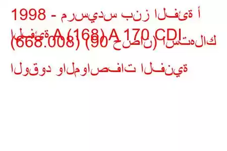 1998 - مرسيدس بنز الفئة أ
الفئة A (168) A 170 CDI (668.008) (90 حصان) استهلاك الوقود والمواصفات الفنية