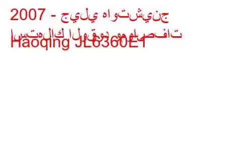 2007 - جيلي هاوتشينج
استهلاك الوقود ومواصفات Haoqing JL6360E1