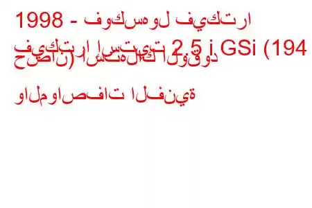 1998 - فوكسهول فيكترا
فيكترا إستيت 2.5 i GSi (194 حصان) استهلاك الوقود والمواصفات الفنية