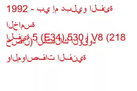 1992 - بي إم دبليو الفئة الخامسة
الفئة 5 (E34) 530 i V8 (218 حصان) استهلاك الوقود والمواصفات الفنية