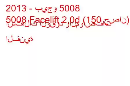 2013 - بيجو 5008
5008 Facelift 2.0d (150 حصان) استهلاك الوقود والمواصفات الفنية