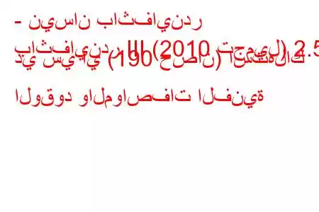 - نيسان باثفايندر
باثفايندر III (2010 تجميل) 2.5 دي سي آي (190 حصان) استهلاك الوقود والمواصفات الفنية