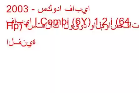 2003 - سكودا فابيا
فابيا I Combi (6Y) 1.2 i (64 Hp) استهلاك الوقود والمواصفات الفنية