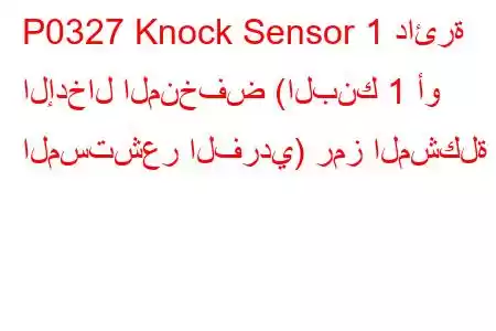 P0327 Knock Sensor 1 دائرة الإدخال المنخفض (البنك 1 أو المستشعر الفردي) رمز المشكلة