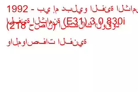 1992 - بي إم دبليو الفئة الثامنة
الفئة الثامنة (E31) 3.0 830i (218 حصان) استهلاك الوقود والمواصفات الفنية